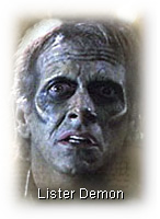 A Lister Demon, as portrayed in the ''Hero'' episode of the TV series ''Angel'' — Season 1, Episode 9. Lister Demons are benign, hybrid beings — part human, part a particular breed of demon — who simply seek a free and peaceful existence, away from the prejudice of humankind and safe from the genocidal bloodlust of a Nazi-like army of self-proclaimed pureblood demons, The Scourge, who would exterminate the Listers and all other demon species whom they deem to be impure and inferior. (Damned freakin' Nazis!) From whence the Lister Demons got their name, I haven't a clue. (But I imagine that neither Doctor/Baron Joseph Lister nor Doctor/Major William Lyster is their namesake. This, however, is just another hunch.)